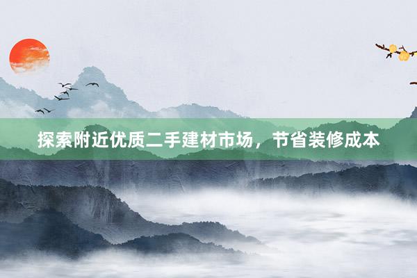 探索附近优质二手建材市场，节省装修成本