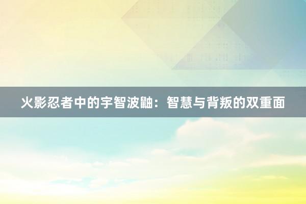 火影忍者中的宇智波鼬：智慧与背叛的双重面